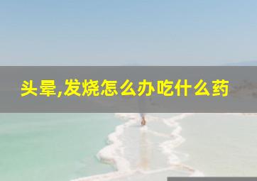 头晕,发烧怎么办吃什么药