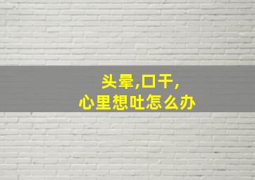 头晕,口干,心里想吐怎么办