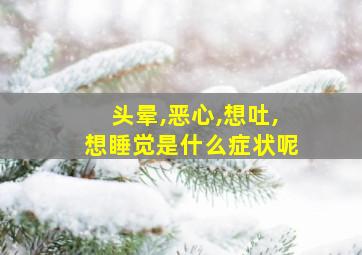 头晕,恶心,想吐,想睡觉是什么症状呢