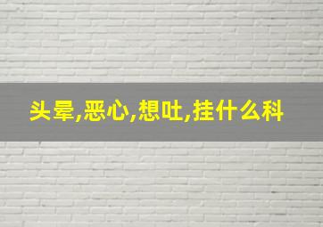 头晕,恶心,想吐,挂什么科