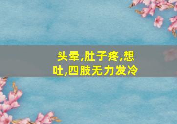 头晕,肚子疼,想吐,四肢无力发冷