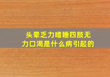 头晕乏力嗜睡四肢无力口渴是什么病引起的