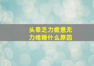 头晕乏力疲惫无力嗜睡什么原因