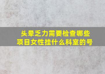 头晕乏力需要检查哪些项目女性挂什么科室的号