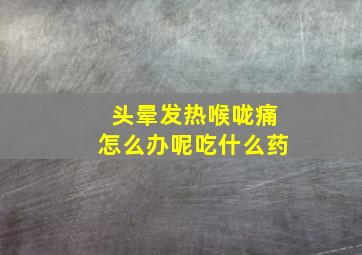 头晕发热喉咙痛怎么办呢吃什么药