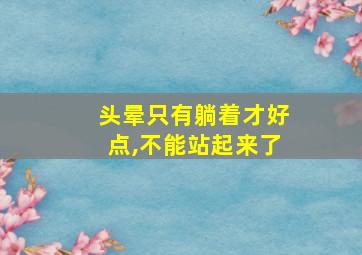 头晕只有躺着才好点,不能站起来了