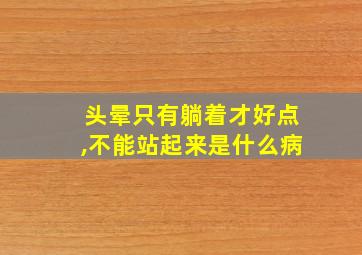 头晕只有躺着才好点,不能站起来是什么病