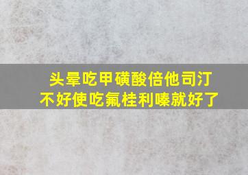 头晕吃甲磺酸倍他司汀不好使吃氟桂利嗪就好了