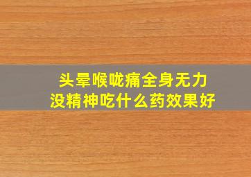 头晕喉咙痛全身无力没精神吃什么药效果好