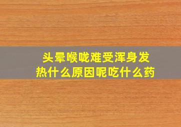 头晕喉咙难受浑身发热什么原因呢吃什么药