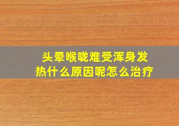 头晕喉咙难受浑身发热什么原因呢怎么治疗