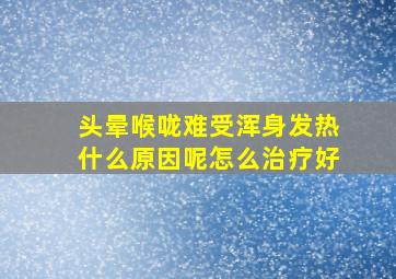 头晕喉咙难受浑身发热什么原因呢怎么治疗好