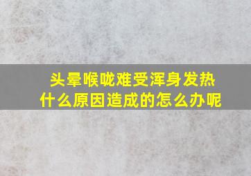 头晕喉咙难受浑身发热什么原因造成的怎么办呢