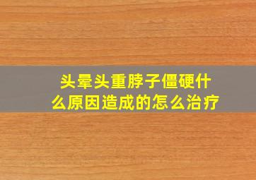 头晕头重脖子僵硬什么原因造成的怎么治疗