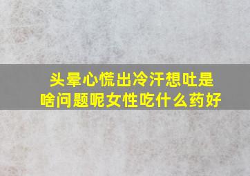 头晕心慌出冷汗想吐是啥问题呢女性吃什么药好