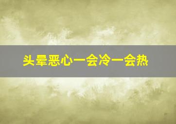 头晕恶心一会冷一会热