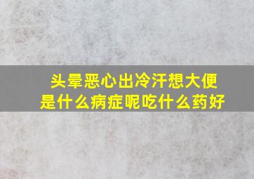 头晕恶心出冷汗想大便是什么病症呢吃什么药好