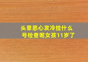 头晕恶心发冷挂什么号检查呢女孩11岁了