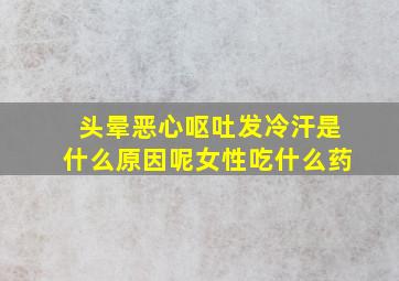 头晕恶心呕吐发冷汗是什么原因呢女性吃什么药