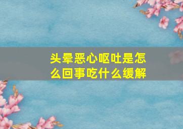 头晕恶心呕吐是怎么回事吃什么缓解