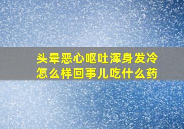 头晕恶心呕吐浑身发冷怎么样回事儿吃什么药