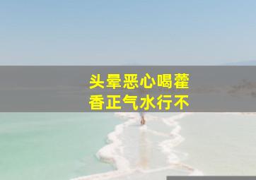 头晕恶心喝藿香正气水行不