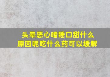 头晕恶心嗜睡口甜什么原因呢吃什么药可以缓解