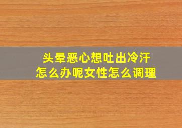 头晕恶心想吐出冷汗怎么办呢女性怎么调理