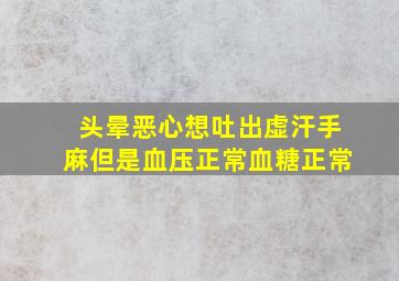 头晕恶心想吐出虚汗手麻但是血压正常血糖正常