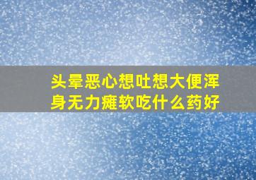 头晕恶心想吐想大便浑身无力瘫软吃什么药好