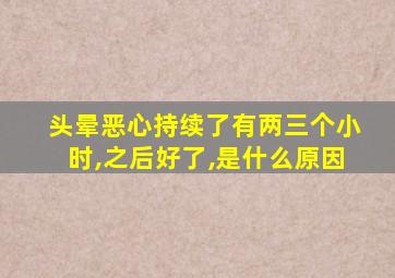 头晕恶心持续了有两三个小时,之后好了,是什么原因