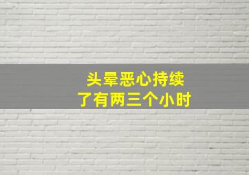 头晕恶心持续了有两三个小时