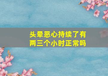 头晕恶心持续了有两三个小时正常吗