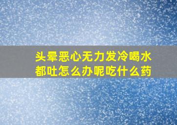 头晕恶心无力发冷喝水都吐怎么办呢吃什么药