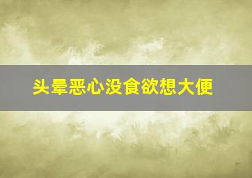 头晕恶心没食欲想大便