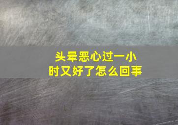 头晕恶心过一小时又好了怎么回事