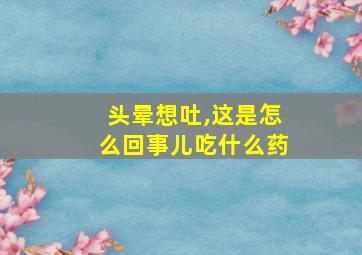 头晕想吐,这是怎么回事儿吃什么药