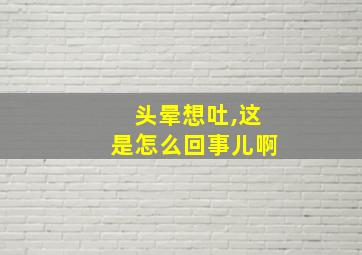 头晕想吐,这是怎么回事儿啊