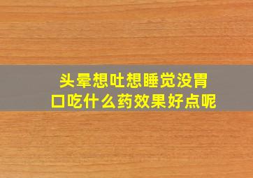 头晕想吐想睡觉没胃口吃什么药效果好点呢