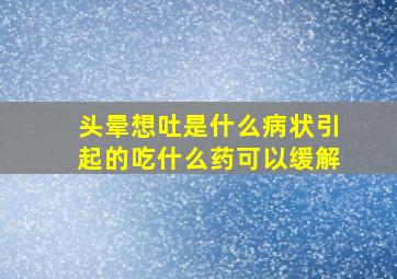 头晕想吐是什么病状引起的吃什么药可以缓解