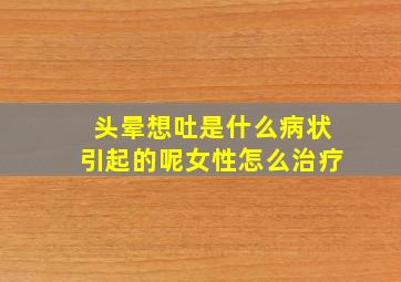 头晕想吐是什么病状引起的呢女性怎么治疗