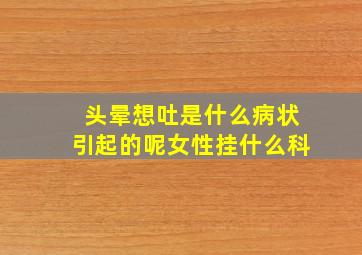 头晕想吐是什么病状引起的呢女性挂什么科