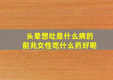 头晕想吐是什么病的前兆女性吃什么药好呢