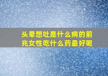 头晕想吐是什么病的前兆女性吃什么药最好呢