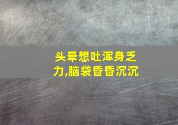 头晕想吐浑身乏力,脑袋昏昏沉沉