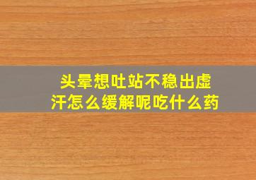 头晕想吐站不稳出虚汗怎么缓解呢吃什么药