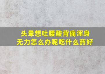 头晕想吐腰酸背痛浑身无力怎么办呢吃什么药好