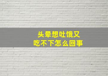 头晕想吐饿又吃不下怎么回事