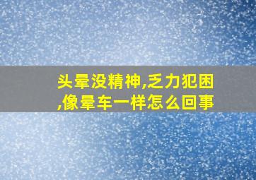 头晕没精神,乏力犯困,像晕车一样怎么回事