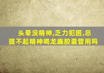 头晕没精神,乏力犯困,总提不起精神喝龙廘胶囊管用吗